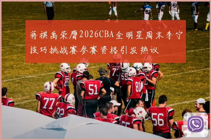 蒋祺禹荣膺2026CBA全明星周末李宁技巧挑战赛参赛资格引发热议