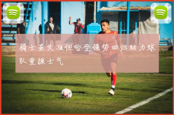 骑士虽失准但哈登强势回归助力球队重振士气