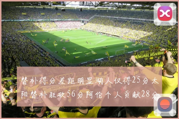 替补得分差距明显湖人仅得25分太阳替补狂砍56分阿伦个人贡献28分