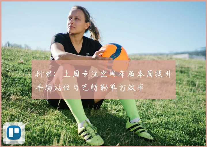 科尔：上周专注空间布局本周提升半场站位与巴特勒单打效率