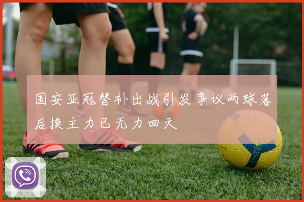 国安亚冠替补出战引发争议两球落后换主力已无力回天