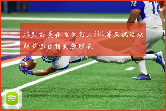 格列兹曼在马竞打入200球庆祝活动即将推出特别版球衣