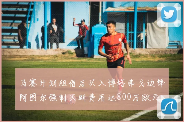 马赛计划租借后买入博塔弗戈边锋阿图尔强制买断费用达800万欧元