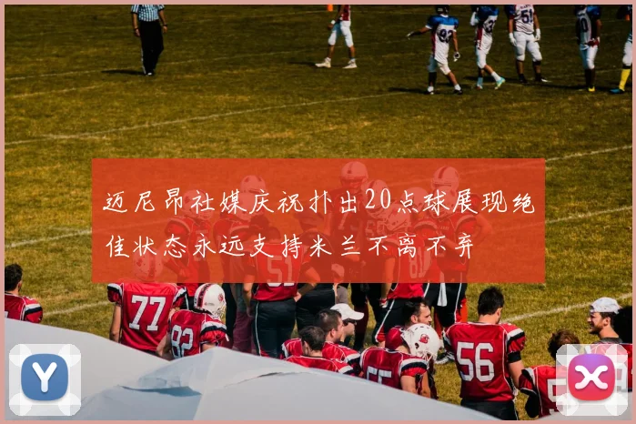 迈尼昂社媒庆祝扑出20点球展现绝佳状态永远支持米兰不离不弃
