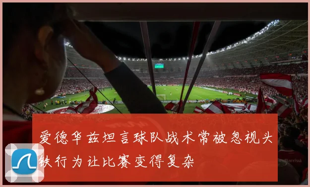 爱德华兹坦言球队战术常被忽视头铁行为让比赛变得复杂