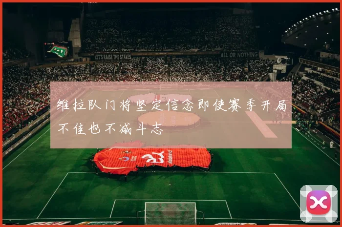 维拉队门将坚定信念即使赛季开局不佳也不减斗志
