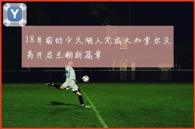 18年前的今天湖人完成大加索尔交易开启王朝新篇章
