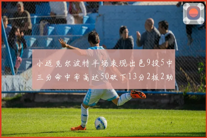 小迈克尔波特半场表现出色9投5中三分命中率高达50砍下13分2板2助2断