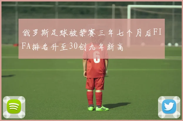 俄罗斯足球被禁赛三年七个月后FIFA排名升至30创九年新高