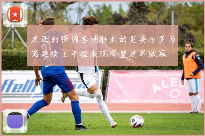 皮西利强调客场胜利的重要性罗马若延续上半程表现有望进军欧冠