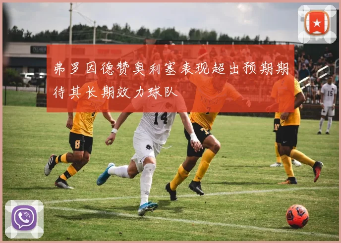 弗罗因德赞奥利塞表现超出预期期待其长期效力球队