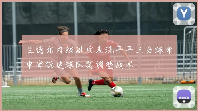 兰德尔内线进攻表现平平三分球命中率低迷球队需调整战术