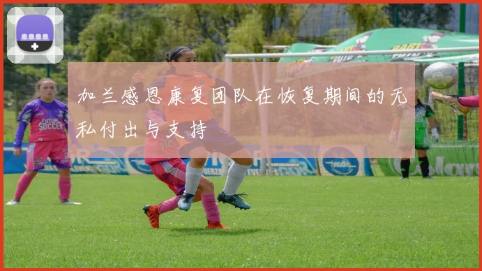 加兰感恩康复团队在恢复期间的无私付出与支持