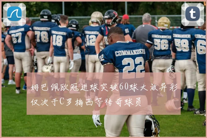 姆巴佩欧冠进球突破60球大放异彩仅次于C罗梅西等传奇球员
