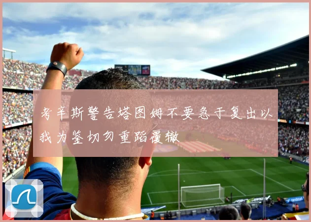 考辛斯警告塔图姆不要急于复出以我为鉴切勿重蹈覆辙