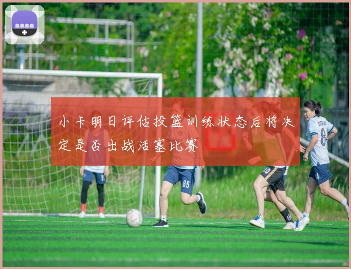 小卡明日评估投篮训练状态后将决定是否出战活塞比赛