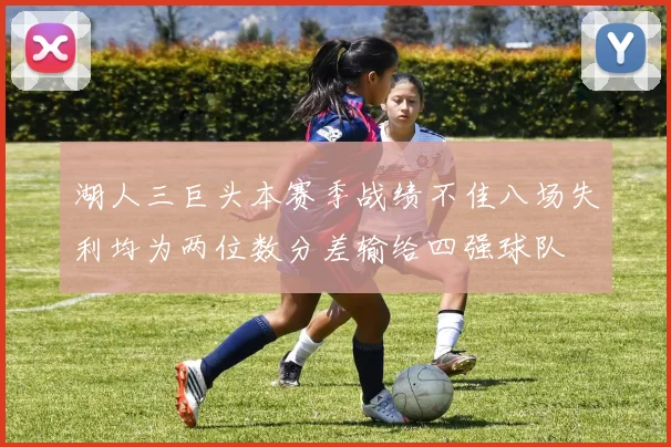 湖人三巨头本赛季战绩不佳八场失利均为两位数分差输给四强球队