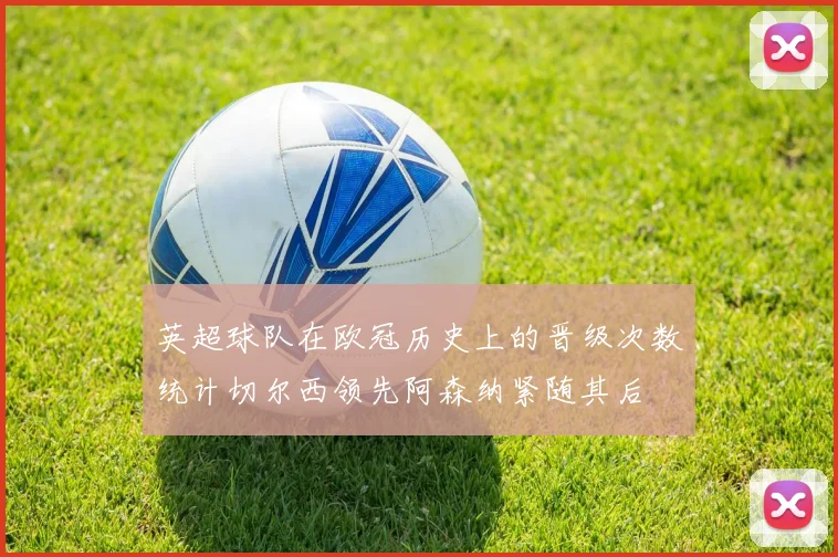 英超球队在欧冠历史上的晋级次数统计切尔西领先阿森纳紧随其后