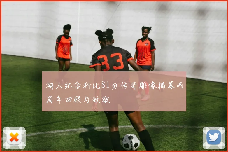 湖人纪念科比81分传奇雕像揭幕两周年回顾与致敬