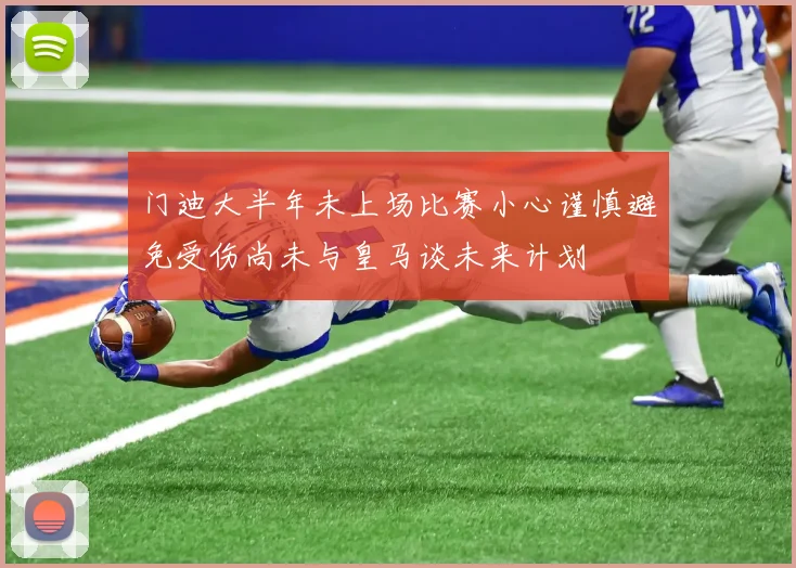 门迪大半年未上场比赛小心谨慎避免受伤尚未与皇马谈未来计划